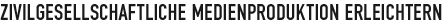 Zivilgesellschaftliche Medienproduktion erleichtern